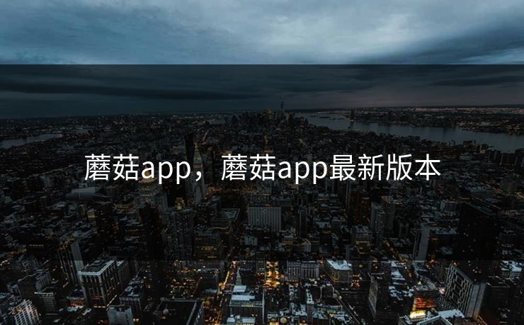 蘑菇app，蘑菇app最新版本