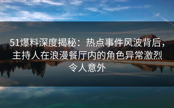 51爆料深度揭秘：热点事件风波背后，主持人在浪漫餐厅内的角色异常激烈令人意外