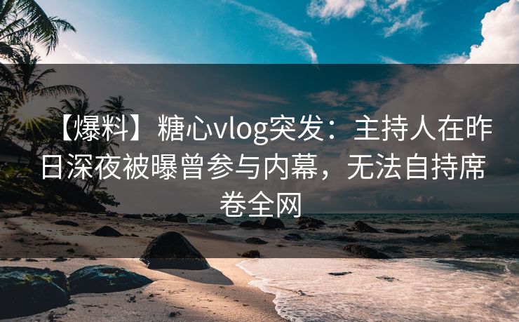 【爆料】糖心vlog突发：主持人在昨日深夜被曝曾参与内幕，无法自持席卷全网