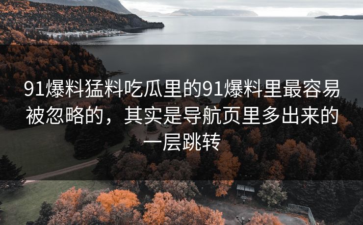91爆料猛料吃瓜里的91爆料里最容易被忽略的,其实是导航页里多出来的一层跳转 91爆料猛料吃瓜里的91爆料里最容易被忽略的,其实是导航页里多出来的一层跳转