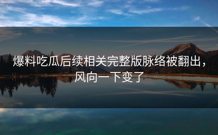 爆料吃瓜后续相关完整版脉络被翻出，风向一下变了