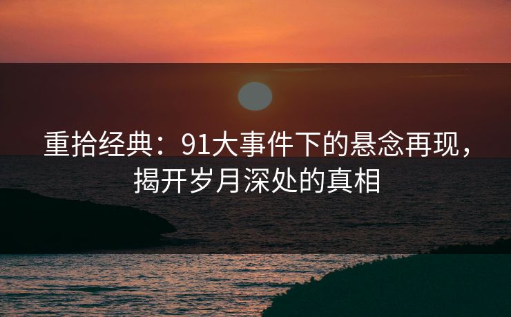 重拾经典:91大事件下的悬念再现,揭开岁月深处的真相 重拾经典:91大事件下的悬念再现,揭开岁月深处的真相