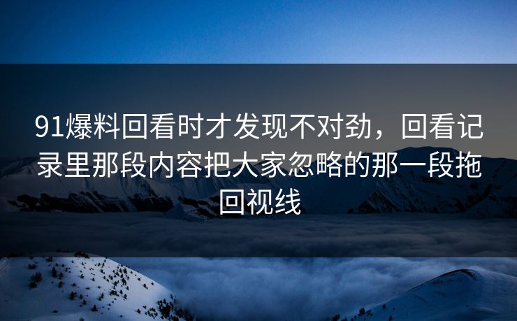 91爆料回看时才发现不对劲，回看记录里那段内容把大家忽略的那一段拖回视线