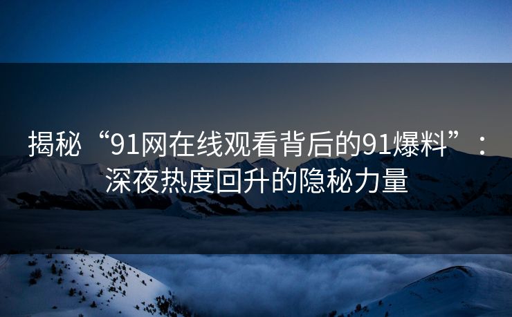 揭秘“91网在线观看背后的91爆料”：深夜热度回升的隐秘力量