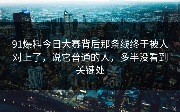 91爆料今日大赛背后那条线终于被人对上了，说它普通的人，多半没看到关键处