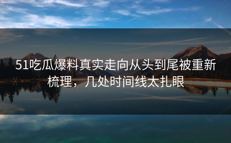 51吃瓜爆料真实走向从头到尾被重新梳理，几处时间线太扎眼