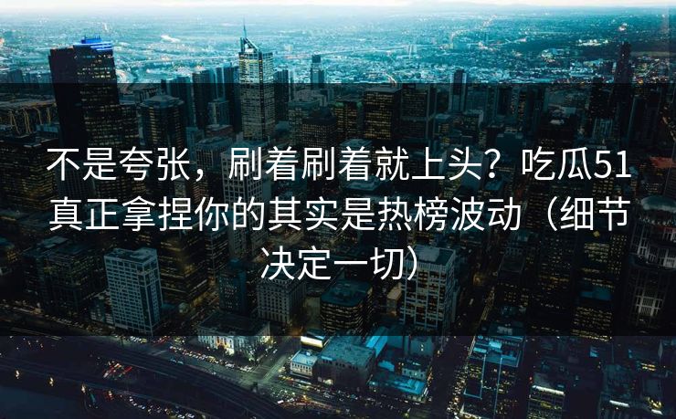 不是夸张,刷着刷着就上头?吃瓜51真正拿捏你的其实是热榜波动(细节决定一切) 不是夸张,刷着刷着就上头?吃瓜51真正拿捏你的其实是热榜波动(细节决定一切)