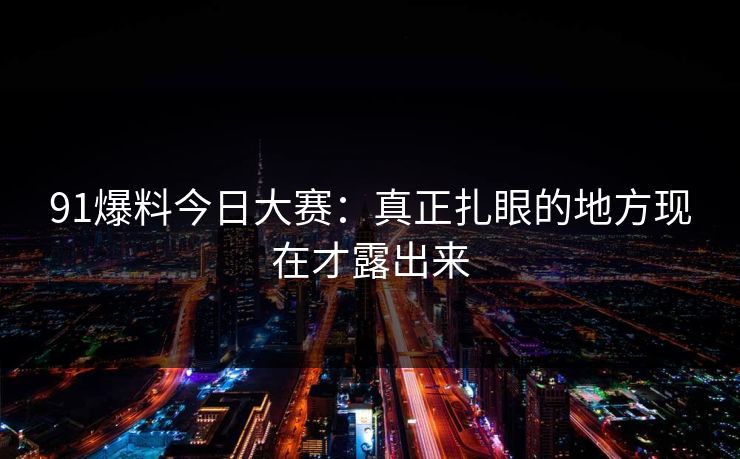 91爆料今日大赛：真正扎眼的地方现在才露出来