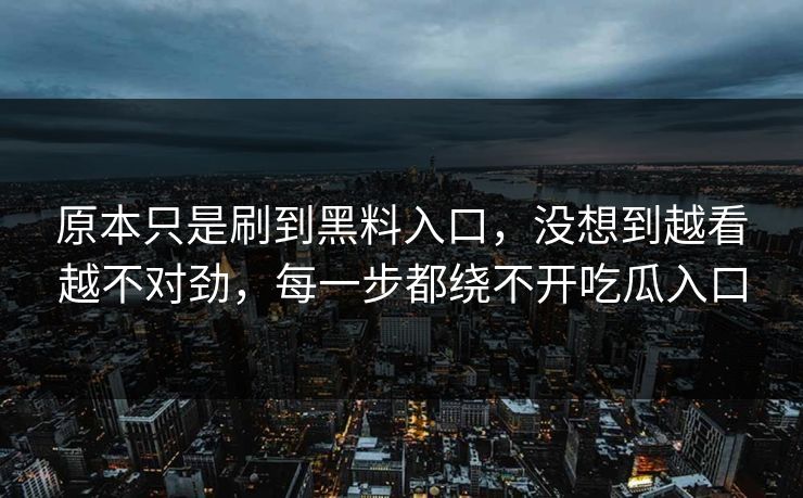 原本只是刷到黑料入口，没想到越看越不对劲，每一步都绕不开吃瓜入口