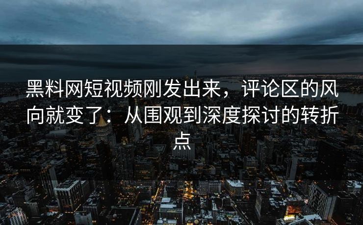 黑料网短视频刚发出来，评论区的风向就变了：从围观到深度探讨的转折点