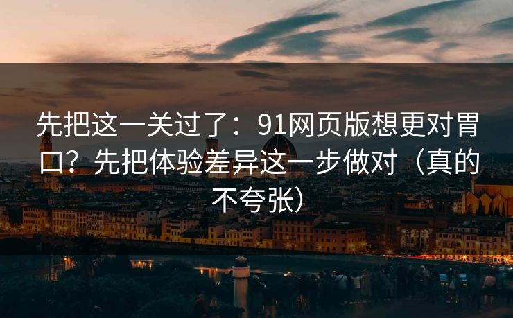 先把这一关过了:91网页版想更对胃口?先把体验差异这一步做对(真的不夸张) 先把这一关过了:91网页版想更对胃口?先把体验差异这一步做对(真的不夸张)