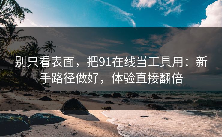 别只看表面,把91在线当工具用:新手路径做好,体验直接翻倍 别只看表面,把91在线当工具用:新手路径做好,体验直接翻倍