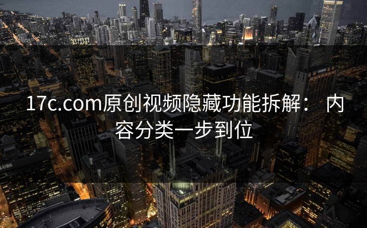17c.com原创视频隐藏功能拆解: 内容分类一步到位 17c.com原创视频隐藏功能拆解: 内容分类一步到位