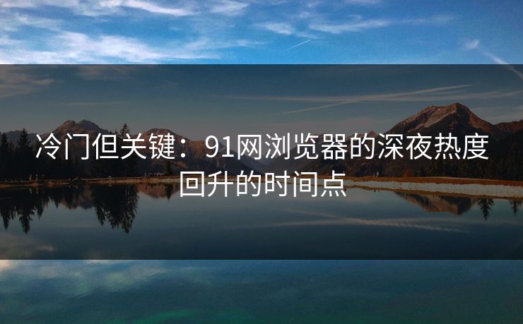 冷门但关键：91网浏览器的深夜热度回升的时间点