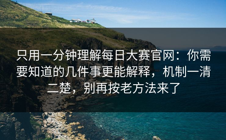 只用一分钟理解每日大赛官网：你需要知道的几件事更能解释，机制一清二楚，别再按老方法来了
