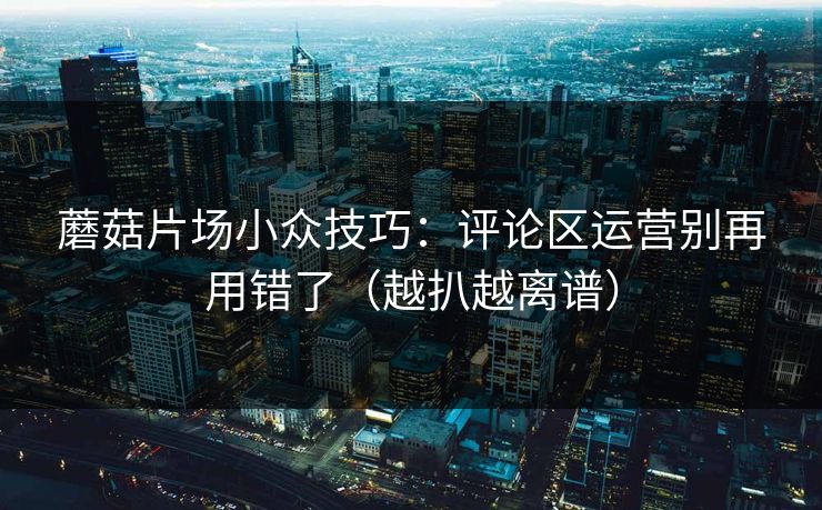 蘑菇片场小众技巧：评论区运营别再用错了（越扒越离谱）