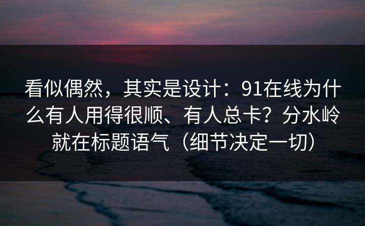 看似偶然，其实是设计：91在线为什么有人用得很顺、有人总卡？分水岭就在标题语气（细节决定一切）