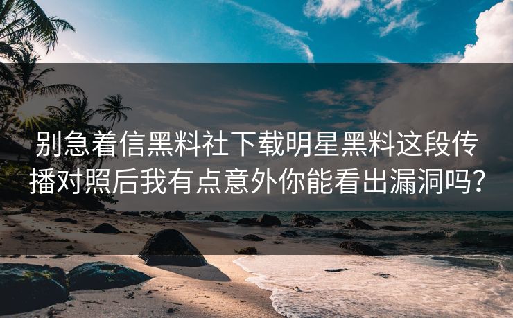 别急着信黑料社下载明星黑料这段传播对照后我有点意外你能看出漏洞吗？