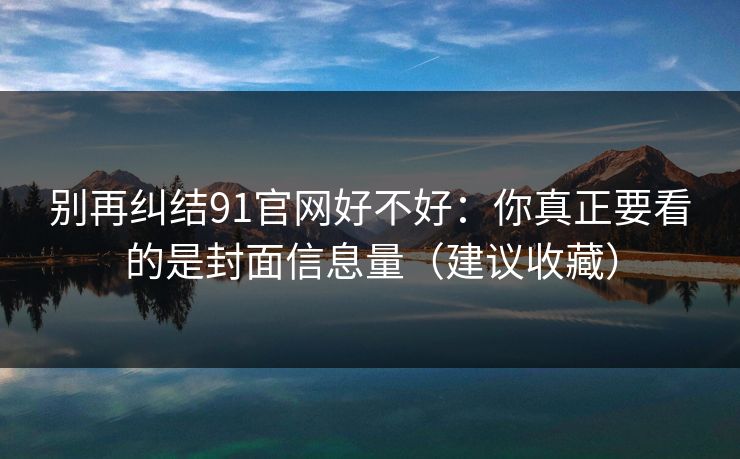 别再纠结91官网好不好：你真正要看的是封面信息量（建议收藏）