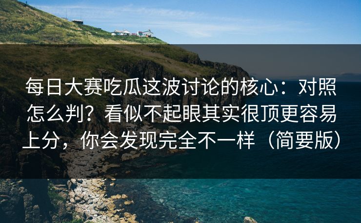 每日大赛吃瓜这波讨论的核心：对照怎么判？看似不起眼其实很顶更容易上分，你会发现完全不一样（简要版）