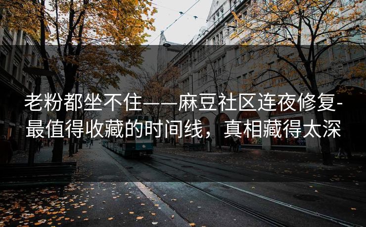 老粉都坐不住——麻豆社区连夜修复-最值得收藏的时间线,真相藏得太深 老粉都坐不住——麻豆社区连夜修复-最值得收藏的时间线,真相藏得太深