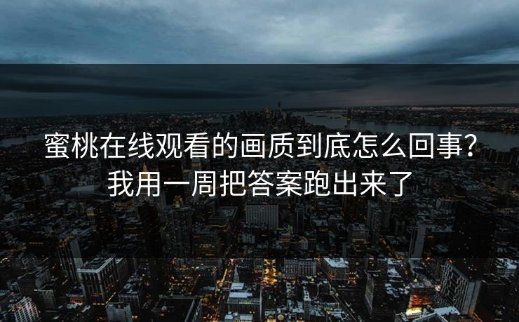 蜜桃在线观看的画质到底怎么回事？我用一周把答案跑出来了