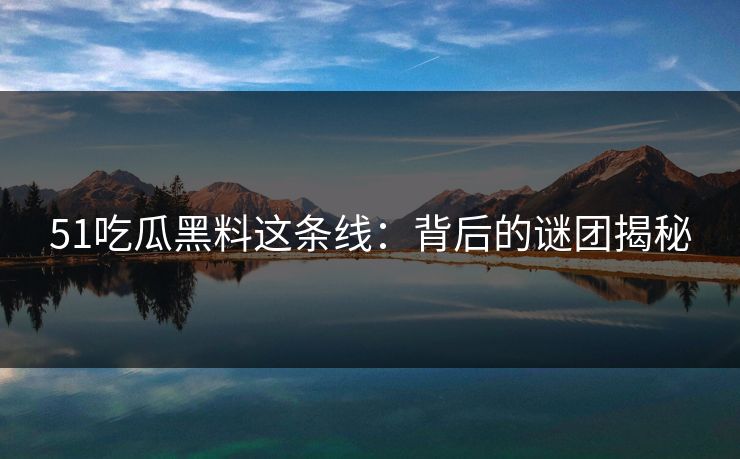 51吃瓜黑料这条线:背后的谜团揭秘 51吃瓜黑料这条线:背后的谜团揭秘