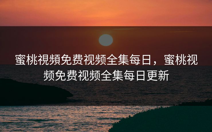 蜜桃視頻免费视频全集每日，蜜桃视频免费视频全集每日更新