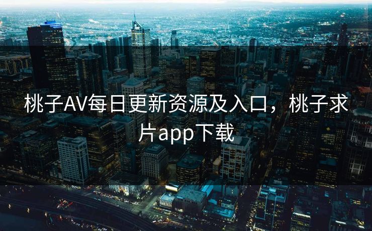 桃子AV每日更新资源及入口，桃子求片app下载