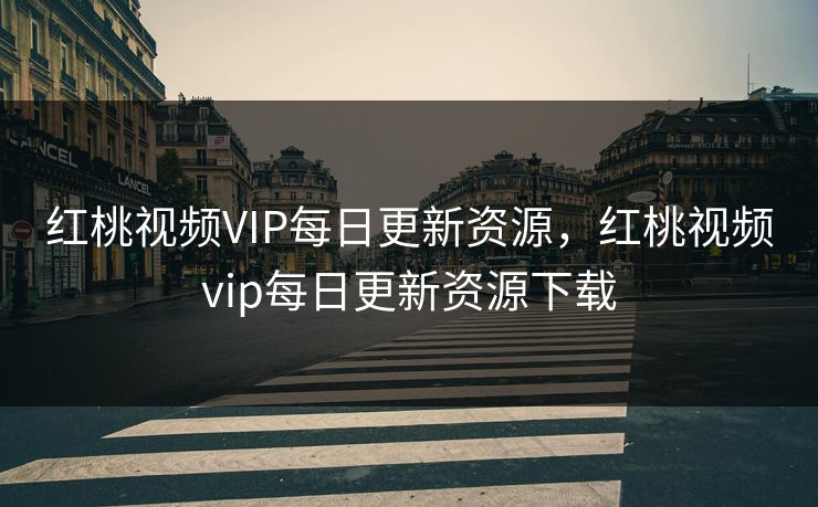 红桃视频VIP每日更新资源,红桃视频vip每日更新资源下载 红桃视频VIP每日更新资源,红桃视频vip每日更新资源下载