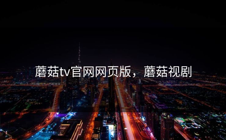 蘑菇tv官网网页版,蘑菇视剧 蘑菇tv官网网页版,蘑菇视剧