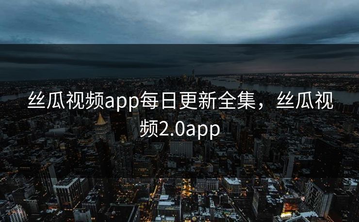 丝瓜视频app每日更新全集,丝瓜视频2.0app 丝瓜视频app每日更新全集,丝瓜视频2.0app