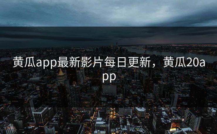 黄瓜app最新影片每日更新，黄瓜20app