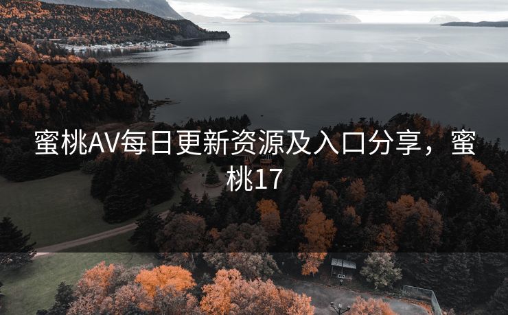 蜜桃AV每日更新资源及入口分享，蜜桃17