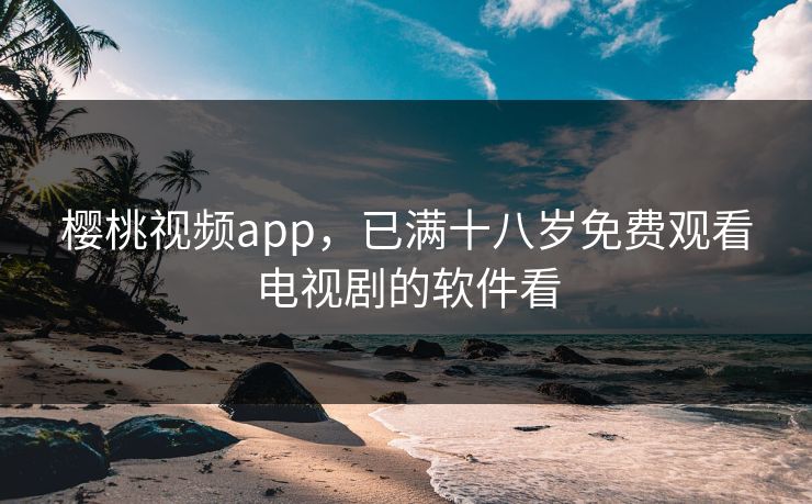 樱桃视频app，已满十八岁免费观看电视剧的软件看