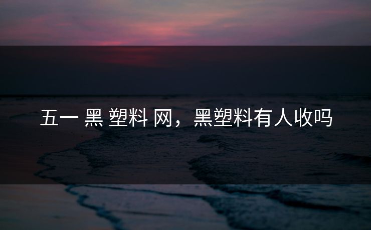 五一 黑 塑料 网，黑塑料有人收吗