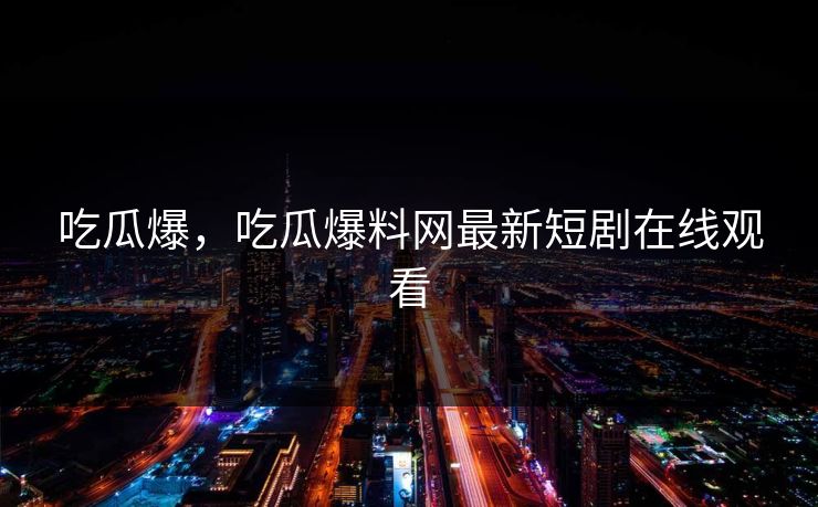 吃瓜爆，吃瓜爆料网最新短剧在线观看