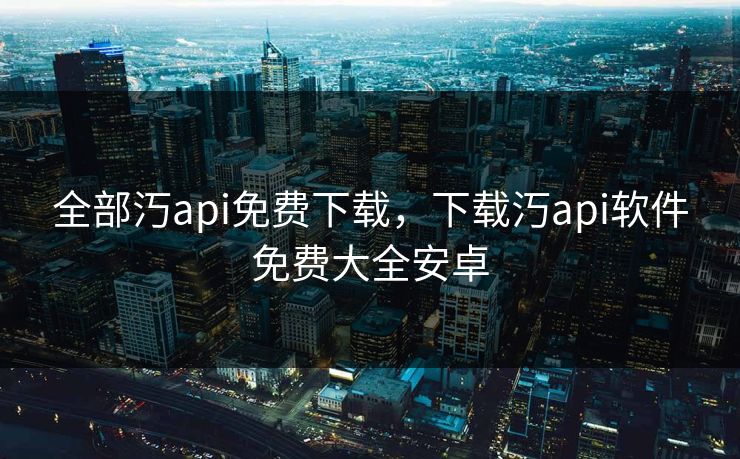 全部汅api免费下载，下载汅api软件免费大全安卓