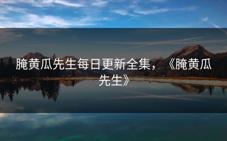 腌黄瓜先生每日更新全集,《腌黄瓜先生》 腌黄瓜先生每日更新全集,《腌黄瓜先生》