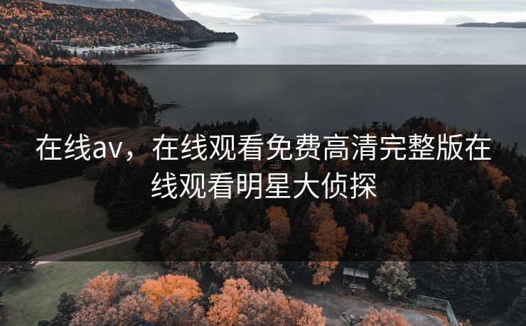 在线av，在线观看免费高清完整版在线观看明星大侦探
