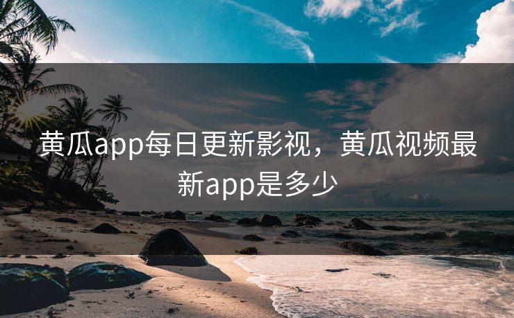黄瓜app每日更新影视,黄瓜视频最新app是多少 黄瓜app每日更新影视,黄瓜视频最新app是多少