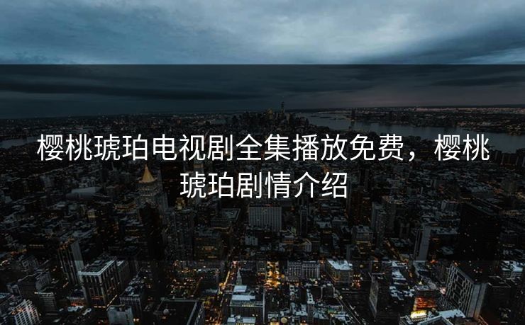 樱桃琥珀电视剧全集播放免费，樱桃琥珀剧情介绍