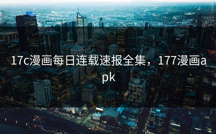 17c漫画每日连载速报全集,177漫画apk 17c漫画每日连载速报全集,177漫画apk