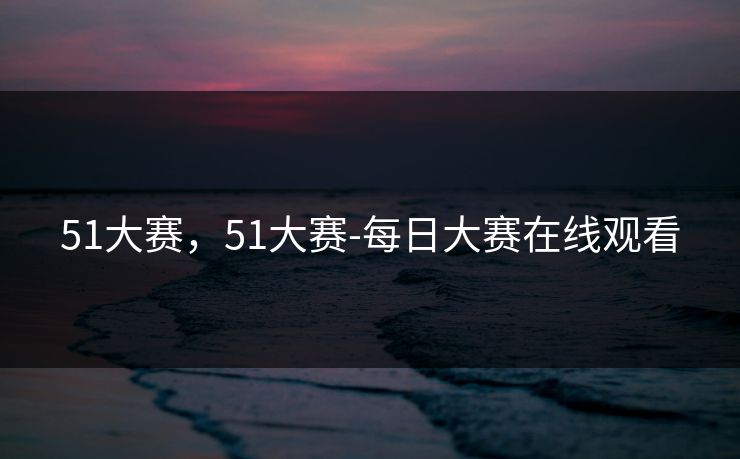 51大赛，51大赛-每日大赛在线观看
