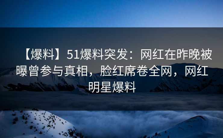 【爆料】51爆料突发:网红在昨晚被曝曾参与真相,脸红席卷全网,网红明星爆料 【爆料】51爆料突发:网红在昨晚被曝曾参与真相,脸红席卷全网,网红明星爆料