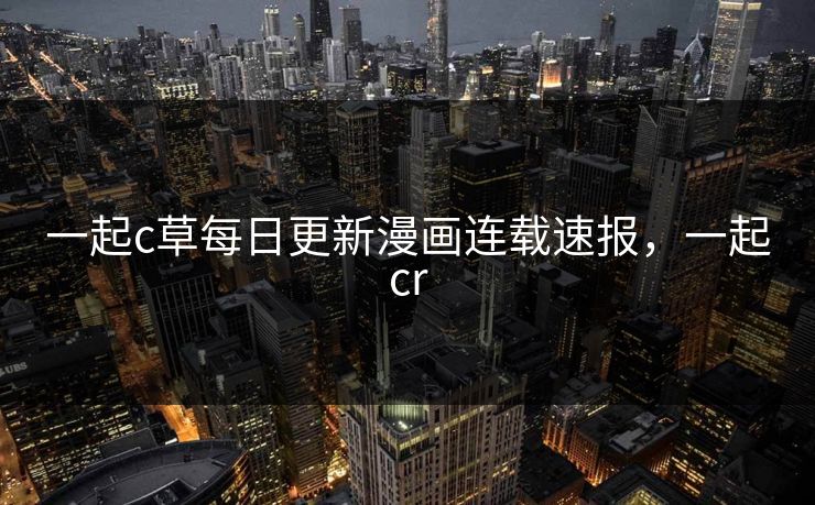 一起c草每日更新漫画连载速报，一起cr