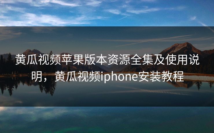 黄瓜视频苹果版本资源全集及使用说明，黄瓜视频iphone安装教程