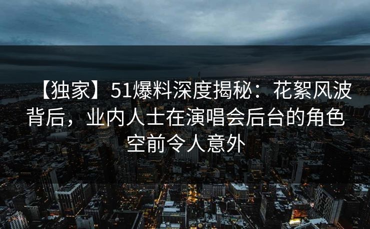 【独家】51爆料深度揭秘:花絮风波背后,业内人士在演唱会后台的角色空前令人意外 【独家】51爆料深度揭秘:花絮风波背后,业内人士在演唱会后台的角色空前令人意外