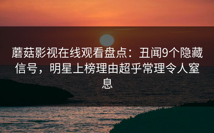 蘑菇影视在线观看盘点：丑闻9个隐藏信号，明星上榜理由超乎常理令人窒息