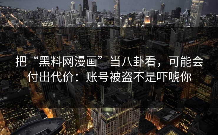 把“黑料网漫画”当八卦看，可能会付出代价：账号被盗不是吓唬你